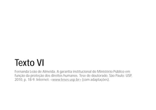 Texto VI
Fernanda Leão de Almeida. A garantia institucional do Ministério Público em
função da proteção dos direitos humanos. Tese de doutorado. São Paulo: USP,
2010, p. 18-9. Internet: <www.teses.usp.br> (com adaptações).
 
