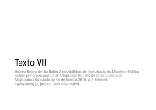 Texto VII
Hálinna Regina de Lira Rolim. A possibilidade de investigação do Ministério Público
na fase pré-processual penal. Artigo científico. Rio de Janeiro: Escola de
Magistratura do Estado do Rio de Janeiro, 2010, p. 4. Internet:
<www.emerj.tjrj.jus.br>. (com adaptações).
 