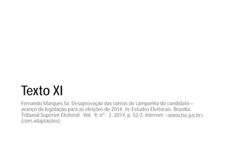 Texto XI
Fernando Marques Sá. Desaprovação das contas de campanha do candidato –
avanço da legislação para as eleições de 2014. In: Estudos Eleitorais. Brasília:
Tribunal Superior Eleitoral. Vol. 9, nº. 2, 2014, p. 52-3. Internet: <www.tse.jus.br>
(com adaptações).
 