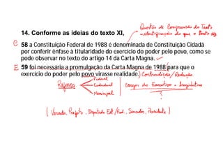 14. Conforme as ideias do texto XI,
58 a Constituição Federal de 1988 é denominada de Constituição Cidadã
por conferir ênfase à titularidade do exercício do poder pelo povo, como se
pode observar no texto do artigo 14 da Carta Magna.
59 foi necessária a promulgação da Carta Magna de 1988 para que o
exercício do poder pelo povo virasse realidade.
 