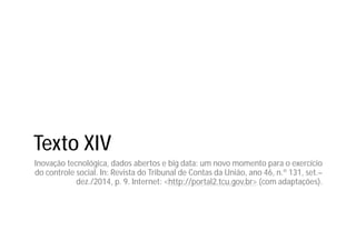 Texto XIV
Inovação tecnológica, dados abertos e big data: um novo momento para o exercício
do controle social. In: Revista do Tribunal de Contas da União, ano 46, n.º 131, set.–
dez./2014, p. 9. Internet: <http://portal2.tcu.gov.br> (com adaptações).
 