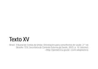 Texto XV
Brasil. Tribunal de Contas da União. Orientações para conselheiros de saúde. 2.ª ed.
Brasília: TCU, Secretaria de Controle Externo da Saúde, 2015, p. 10. Internet:
<http://portal3.tcu.gov.br> (com adaptações).
 