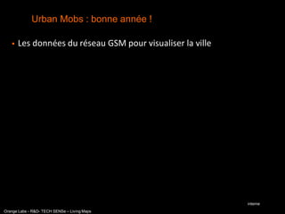 Urban Mobs : bonne année !

      Les données du réseau GSM pour visualiser la ville




                                                            interne
Orange Labs - R&D- TECH SENSe – Living Maps
 