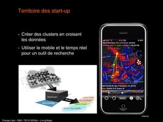 Territoire des start-up



                Créer des clusters en croisant
                 les données
                Utiliser le mobile et le temps réel
                 pour un outil de recherche




                                                       interne
Orange Labs - R&D- TECH SENSe – Living Maps
 