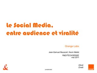 Le Social Media,
entre audience et viralité
                                     Orange Labs

                   Jean-Samuel Beuscart, Kevin Mellet
                                  R&D/TECH/SENSE
                                          mai 2011



                                                    Elliott
                                                    Erwitt
             unrestricted
 