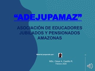 MSc. César A. Castillo R.
Febrero 2020
01
“ADEJUPAMAZ”
ASOCIACIÓN DE EDUCADORES
JUBILADOS Y PENSIONADOS
AMAZONAS
Material preparado por:
 
