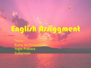 English Assiggment
Name:
Rama Ari Friyanto
Yogie Prakasa
Zulkarnain
 