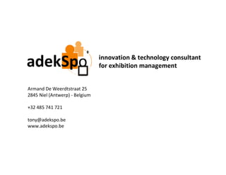 adekSpo
Armand De Weerdtstraat 25
2845 Niel (Antwerp) ‐ Belgium
+32 485 741 721
tony@adekspo.be
www.adekspo.be

innovation & technology consultant
for exhibition management

 