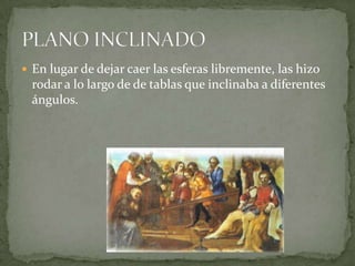  En lugar de dejar caer las esferas libremente, las hizo

rodar a lo largo de de tablas que inclinaba a diferentes
ángulos.

 