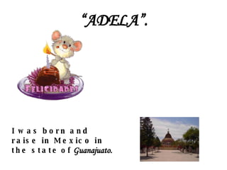 “ ADELA”. I was born and raise in Mexico in   the state   of   Guanajuato. 