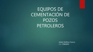 EQUIPOS DE
CEMENTACIÓN DE
POZOS
PETROLEROS
Adela Mollina Franco.
C.I. 17866693
 