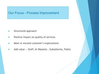 Our Focus - Process Improvement
 Structured approach
 Positive impact on quality of services
 Meet or exceed customer’s expectations
 Add value -- Staff, Al Waseeta , Subsidiaries, Public
 