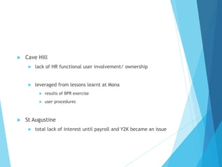  Cave Hill
 lack of HR functional user involvement/ ownership
 leveraged from lessons learnt at Mona
 results of BPR exercise
 user procedures
 St Augustine
 total lack of interest until payroll and Y2K became an issue
 