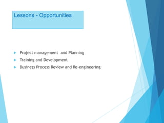 Lessons - Opportunities
 Project management and Planning
 Training and Development
 Business Process Review and Re-engineering
 