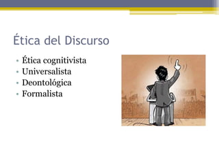 Ética del Discurso
• Ética cognitivista
• Universalista
• Deontológica
• Formalista
 