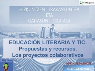 EDUCACIÓN LITERARIA Y TIC:
Propuestas y recursos.
Los proyectos colaborativos
ADELA FERNÁNDEZ
 