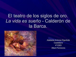 El teatro de los siglos de oro. La vida es sueño  - Calderón de la Barca. Adelaida Antúnez Egurbide Castellano 4º ESO Albert Ferrerons 