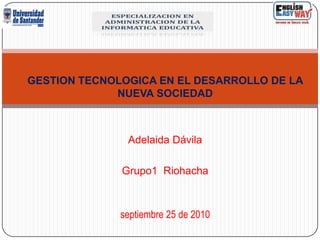 GESTION TECNOLOGICA EN EL DESARROLLO DE LA NUEVA SOCIEDAD Adelaida Dávila Grupo1  Riohacha                                                                                                                                                                                                      septiembre 25 de 2010 