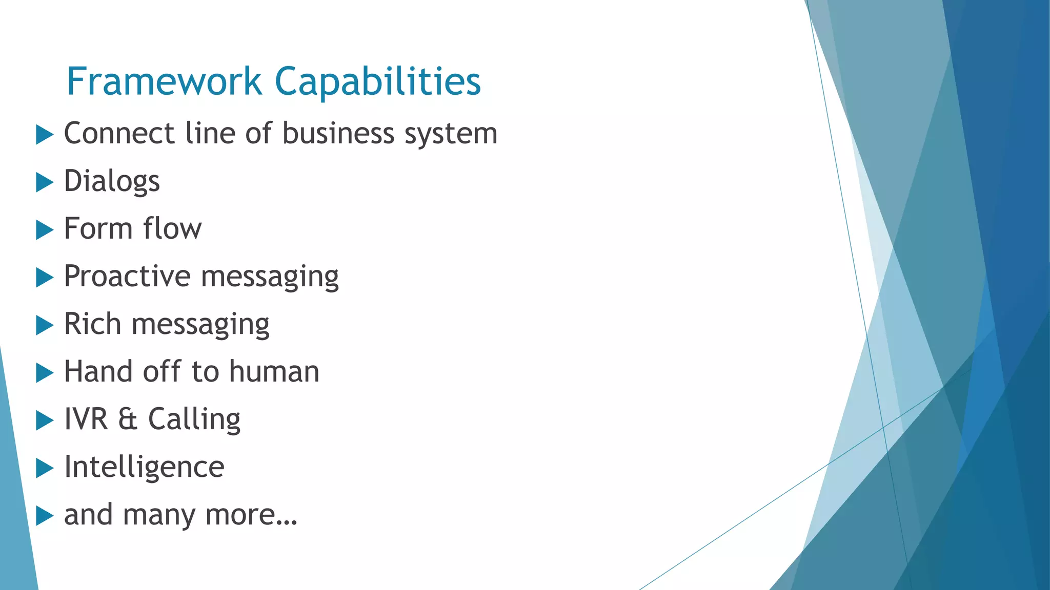 Framework Capabilities  Connect line of business system  Dialogs  Form flow  Proactive messaging  Rich messaging  Hand off to human  IVR & Calling  Intelligence  and many more… 