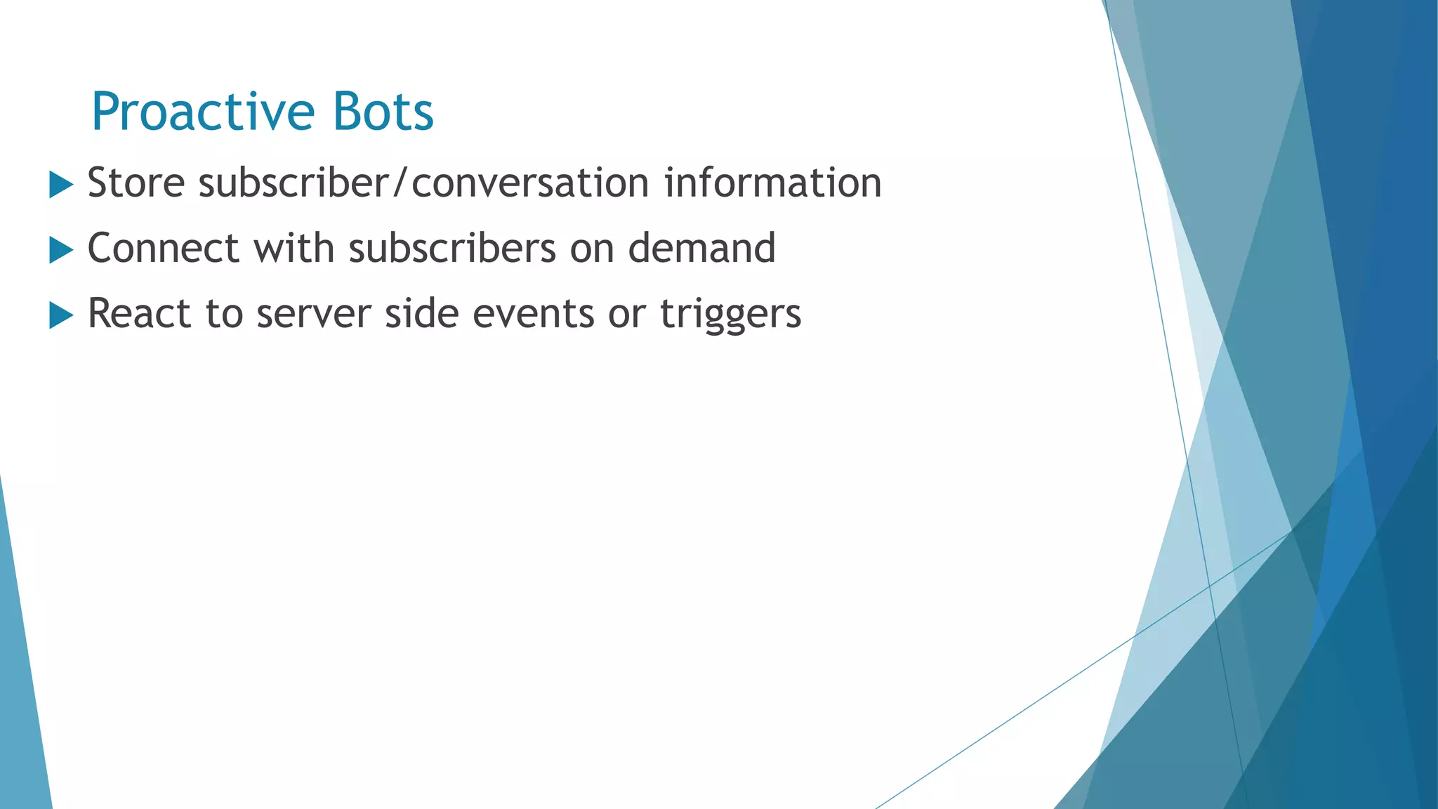 Proactive Bots  Store subscriber/conversation information  Connect with subscribers on demand  React to server side events or triggers 