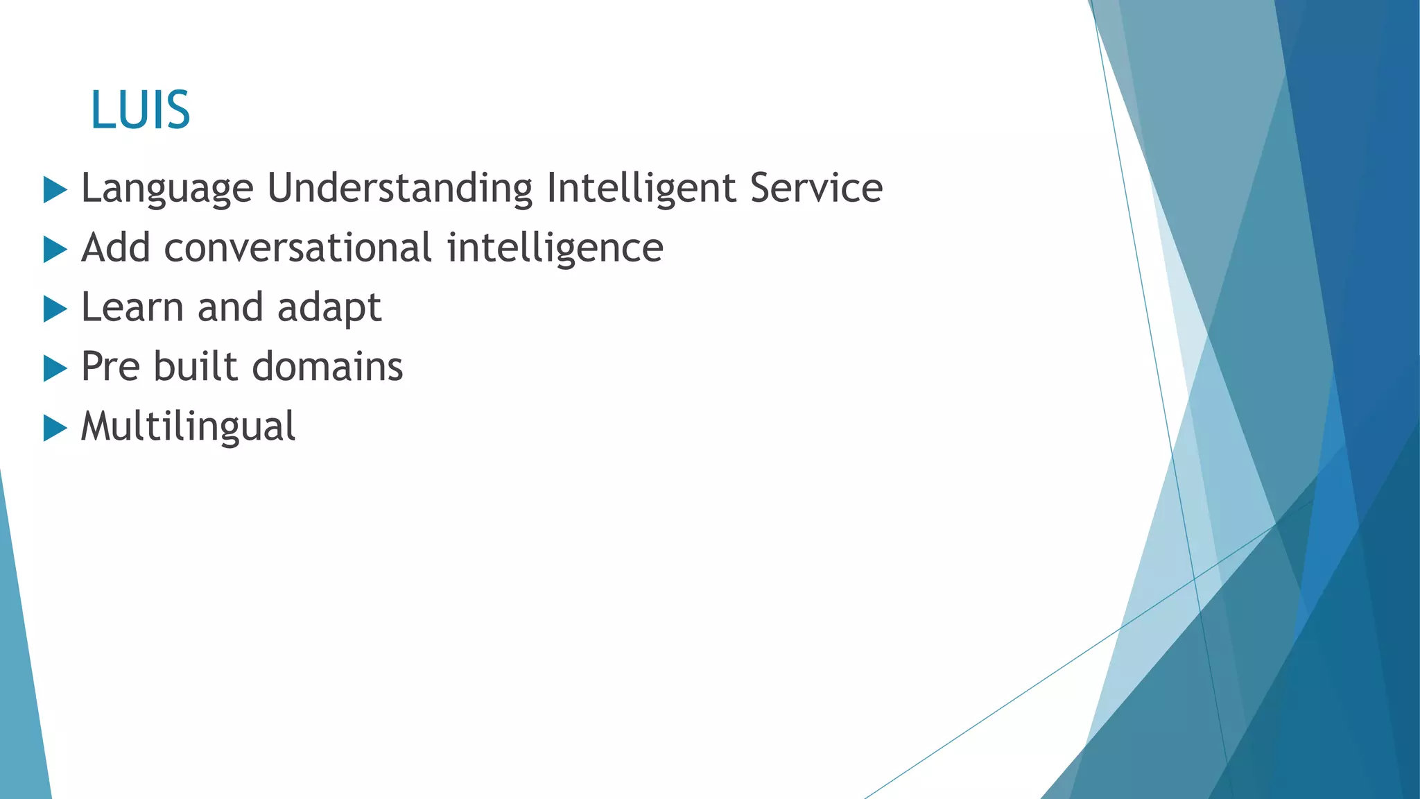 LUIS  Language Understanding Intelligent Service  Add conversational intelligence  Learn and adapt  Pre built domains  Multilingual 