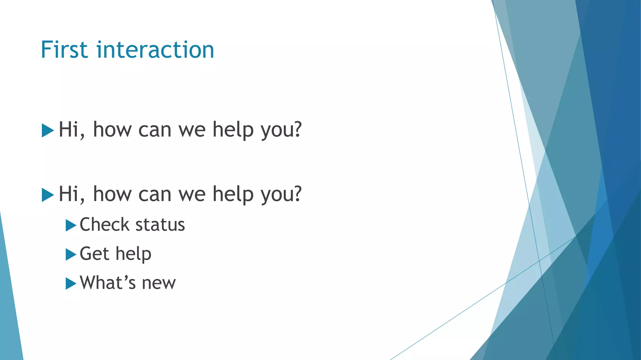First interaction  Hi, how can we help you?  Hi, how can we help you? Check status Get help What’s new 