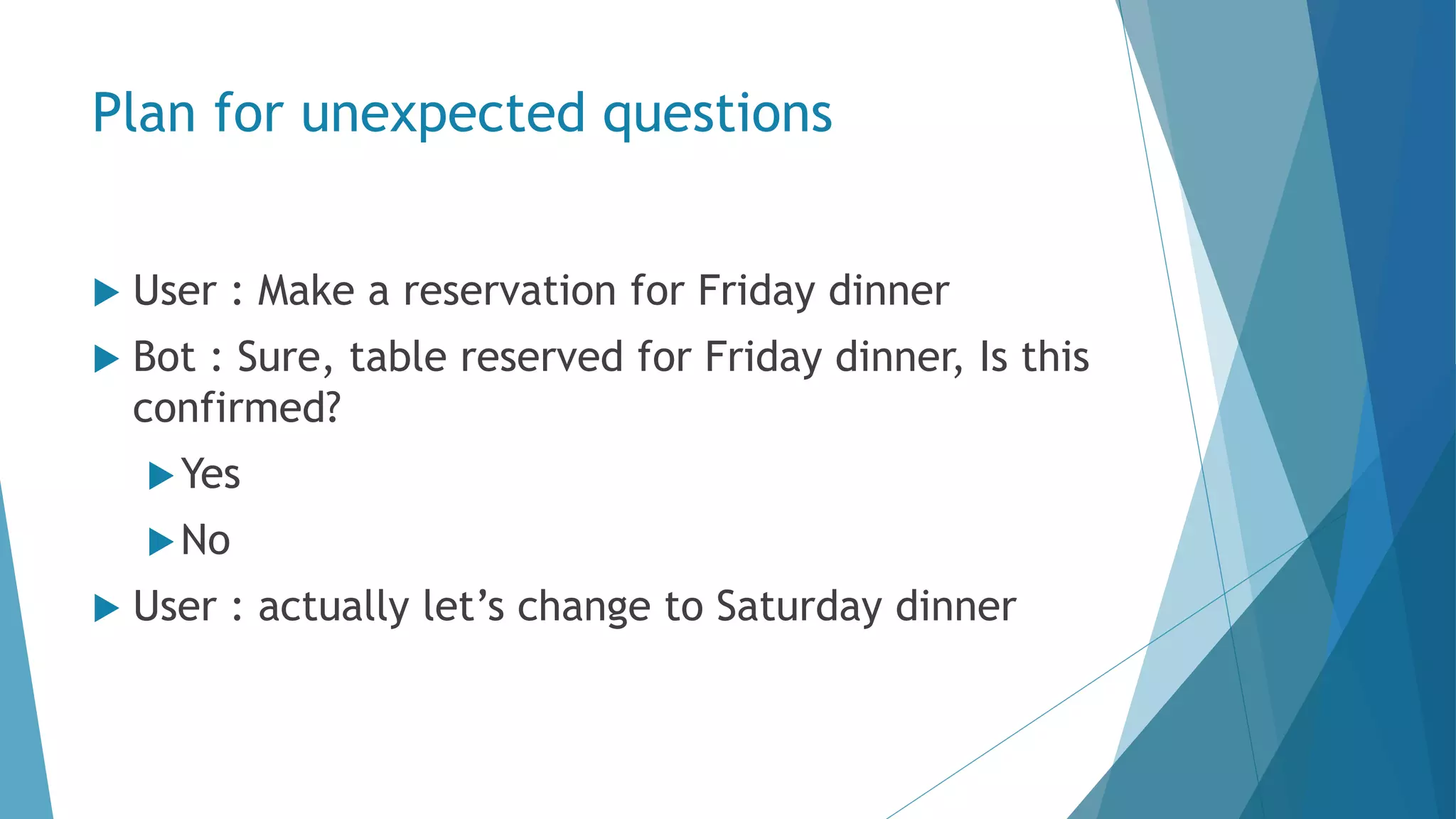 Plan for unexpected questions  User : Make a reservation for Friday dinner  Bot : Sure, table reserved for Friday dinner, Is this confirmed? Yes No  User : actually let’s change to Saturday dinner 