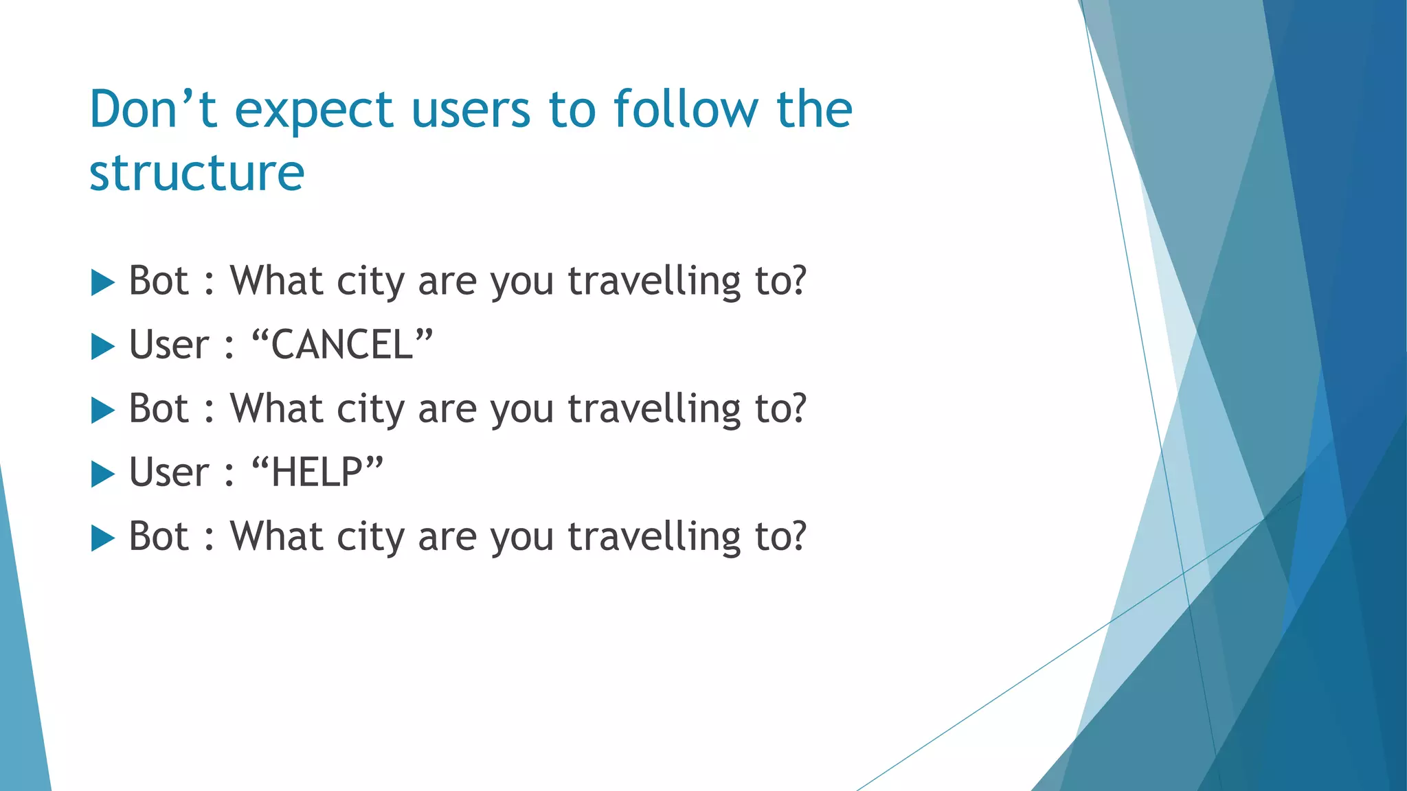 Don’t expect users to follow the structure  Bot : What city are you travelling to?  User : “CANCEL”  Bot : What city are you travelling to?  User : “HELP”  Bot : What city are you travelling to? 