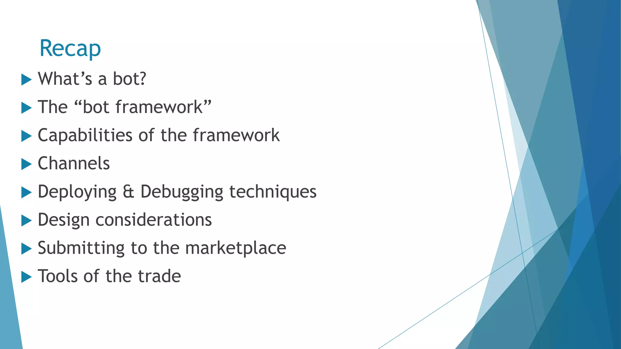 Recap  What’s a bot?  The “bot framework”  Capabilities of the framework  Channels  Deploying & Debugging techniques  Design considerations  Submitting to the marketplace  Tools of the trade 