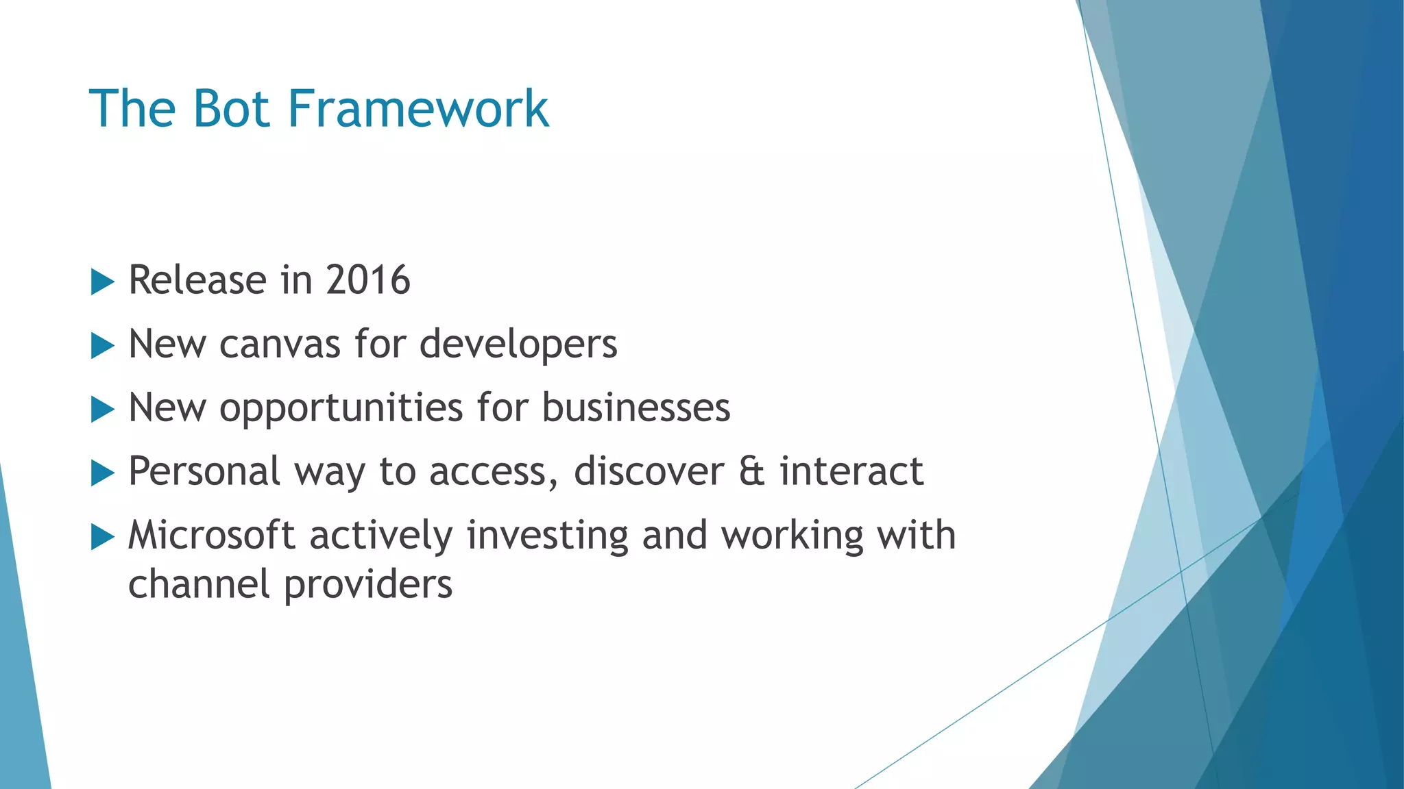 The Bot Framework  Release in 2016  New canvas for developers  New opportunities for businesses  Personal way to access, discover & interact  Microsoft actively investing and working with channel providers 