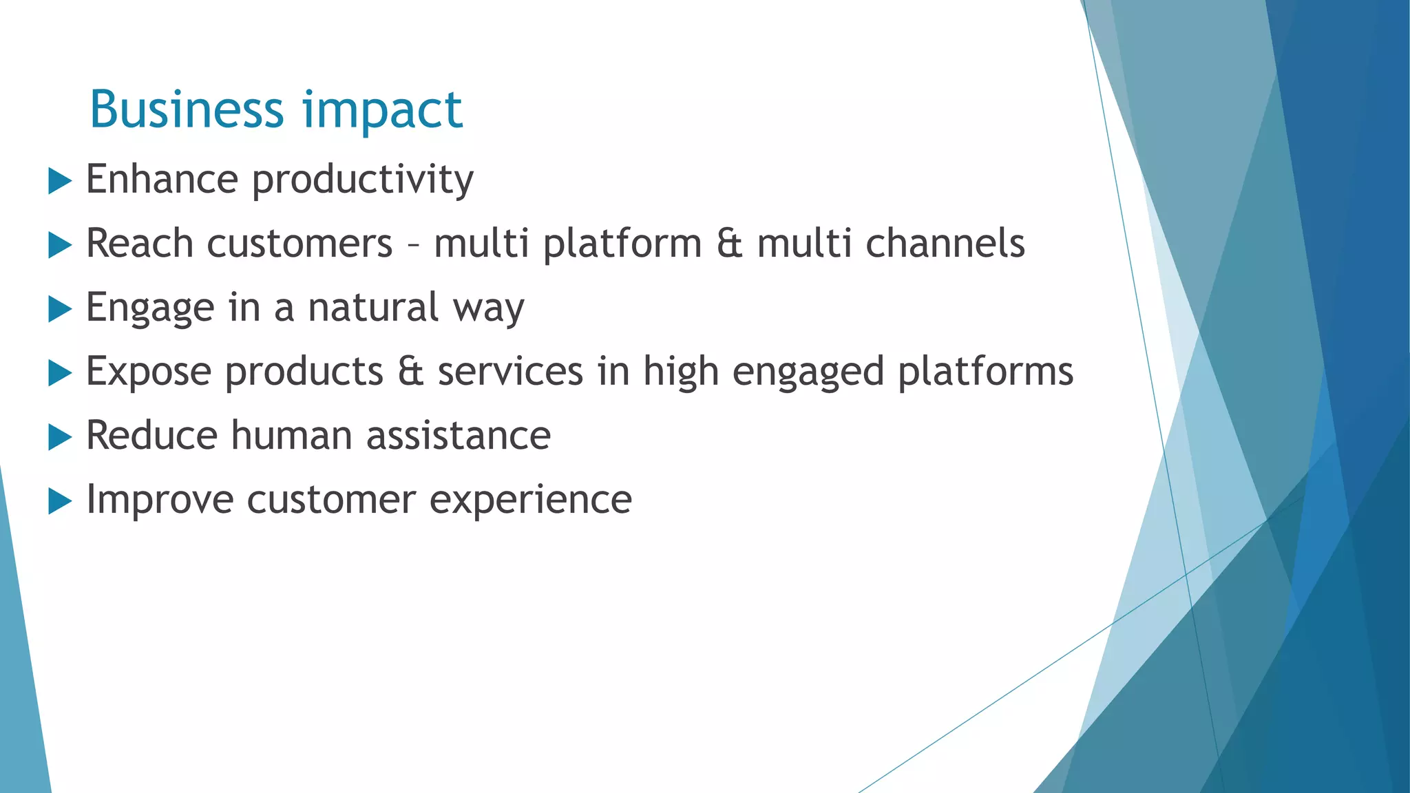 Business impact  Enhance productivity  Reach customers – multi platform & multi channels  Engage in a natural way  Expose products & services in high engaged platforms  Reduce human assistance  Improve customer experience 