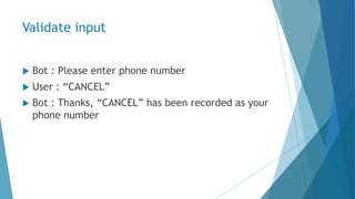 Validate input
 Bot : Please enter phone number
 User : “CANCEL”
 Bot : Thanks, “CANCEL” has been recorded as your
phone number
 