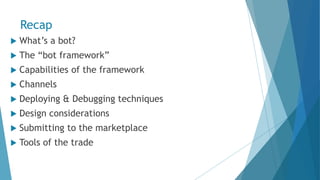 Recap
 What’s a bot?
 The “bot framework”
 Capabilities of the framework
 Channels
 Deploying & Debugging techniques
 Design considerations
 Submitting to the marketplace
 Tools of the trade
 