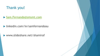 Thank you!
 Sam.Fernando@smsmt.com
 linkedin.com/in/samfernandoau
 www.slideshare.net/shamiraf
 