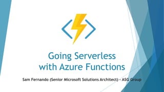 Going Serverless
with Azure Functions
Sam Fernando (Senior Microsoft Solutions Architect) – ASG Group
 