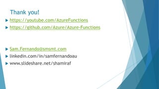 Thank you!
 https://youtube.com/AzureFunctions
 https://github.com/Azure/Azure-Functions
 Sam.Fernando@smsmt.com
 linkedin.com/in/samfernandoau
 www.slideshare.net/shamiraf
 