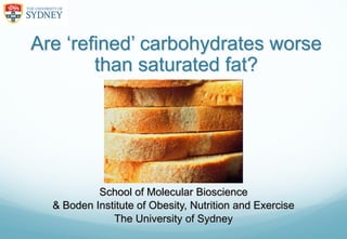 Are „refined‟ carbohydrates worse
        than saturated fat?




                 Jennie Brand-Miller
           School of Molecular Bioscience
  & Boden Institute of Obesity, Nutrition and Exercise
              The University of Sydney
 