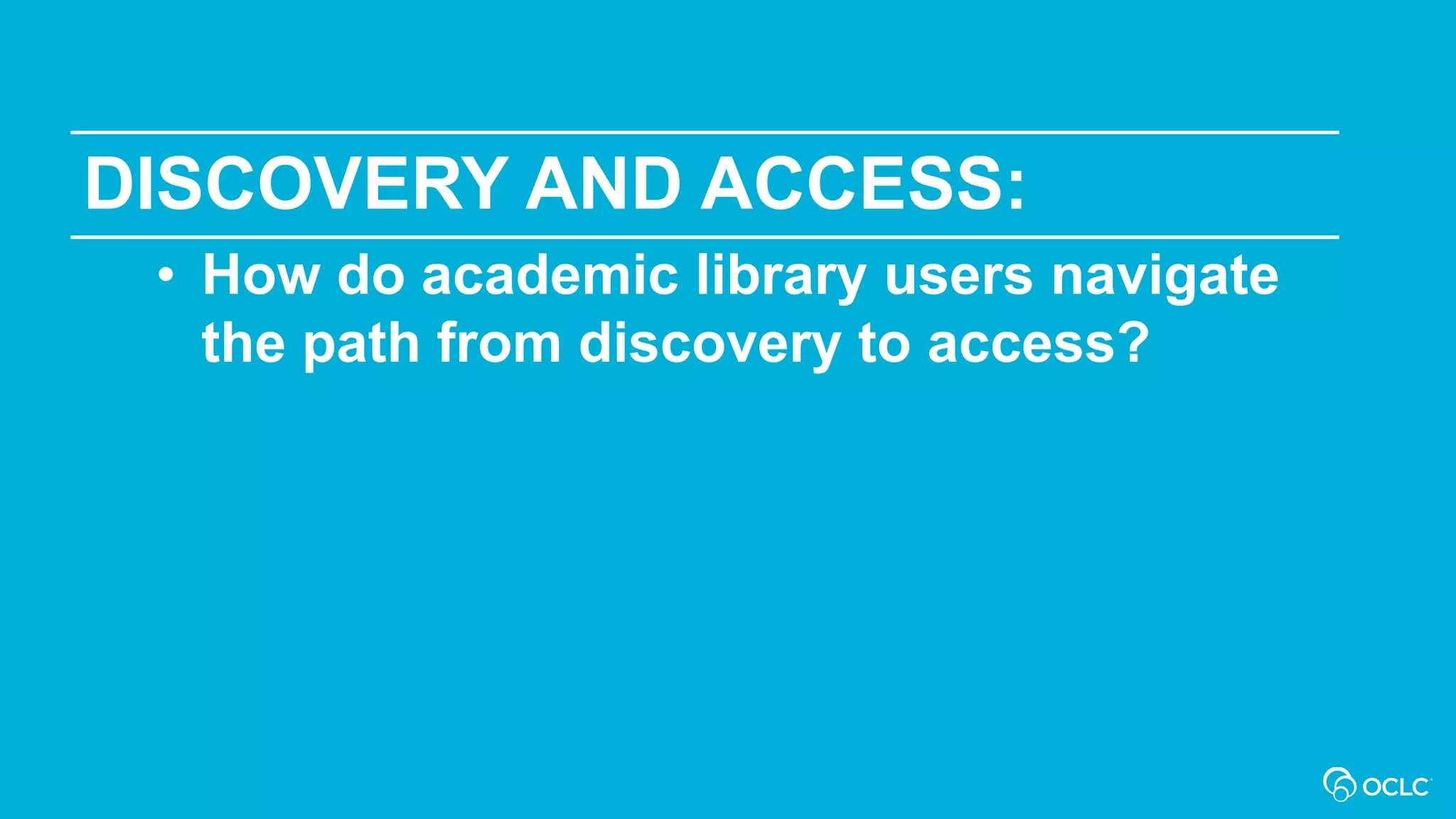 DISCOVERY AND ACCESS:
• How do academic library users navigate
the path from discovery to access?
 