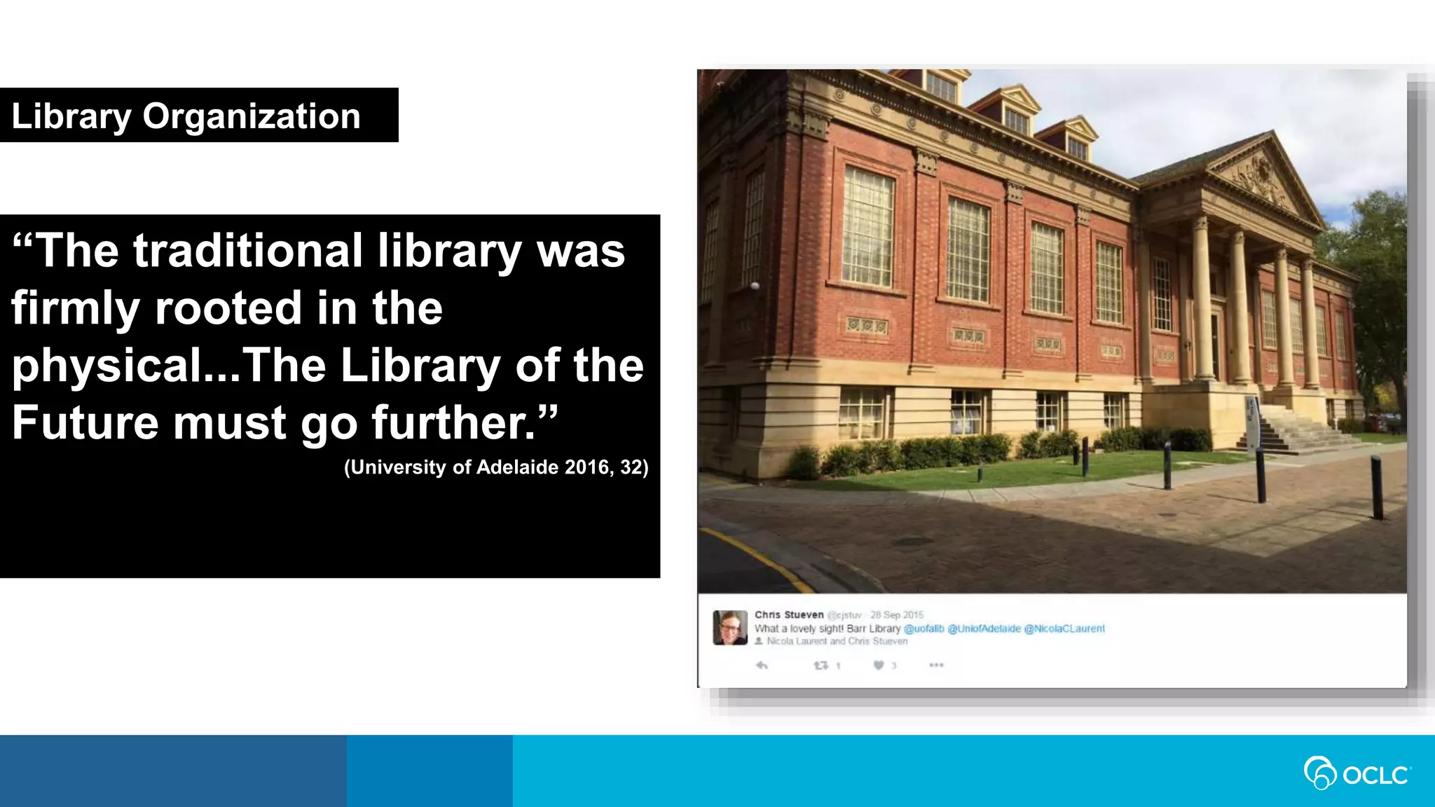 “The traditional library was
firmly rooted in the
physical...The Library of the
Future must go further.”
(University of Adelaide 2016, 32)
Library Organization
 