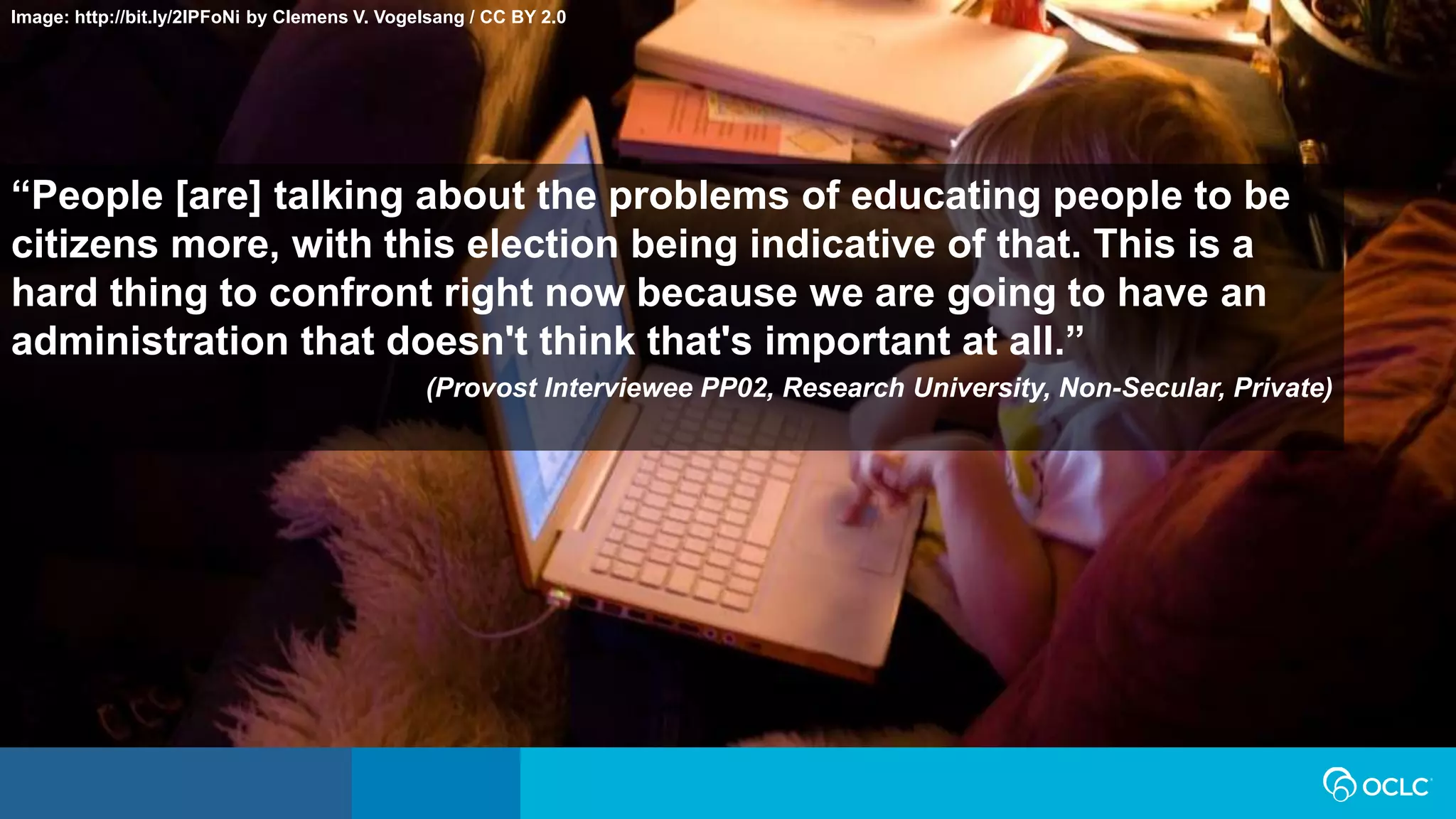 “People [are] talking about the problems of educating people to be
citizens more, with this election being indicative of that. This is a
hard thing to confront right now because we are going to have an
administration that doesn't think that's important at all.”
(Provost Interviewee PP02, Research University, Non-Secular, Private)
Image: http://bit.ly/2lPFoNi by Clemens V. Vogelsang / CC BY 2.0
 