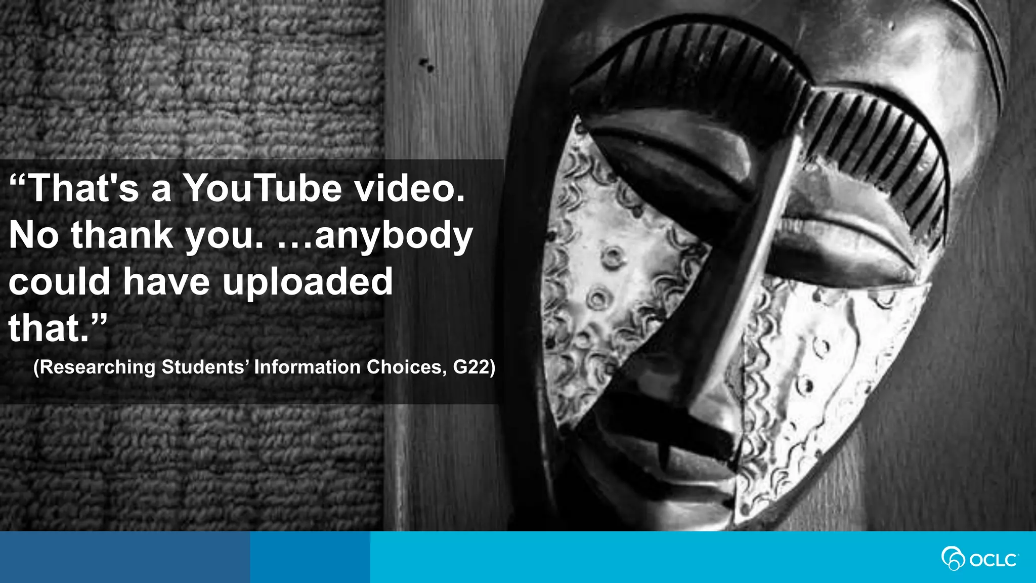 “That's a YouTube video.
No thank you. …anybody
could have uploaded
that.”
(Researching Students’ Information Choices, G22)
 