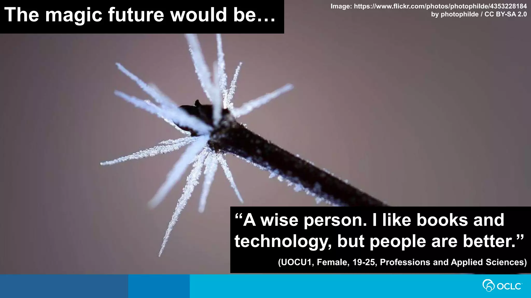 “A wise person. I like books and
technology, but people are better.”
(UOCU1, Female, 19-25, Professions and Applied Sciences)
The magic future would be…
Image: https://www.flickr.com/photos/photophilde/4353228184
by photophilde / CC BY-SA 2.0
 