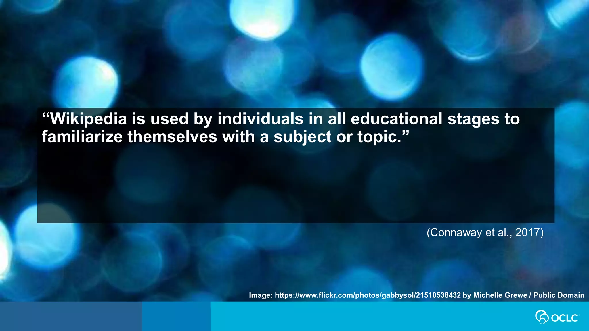 (Connaway et al., 2017)
Image: https://www.flickr.com/photos/gabbysol/21510538432 by Michelle Grewe / Public Domain
“Wikipedia is used by individuals in all educational stages to
familiarize themselves with a subject or topic.”
 