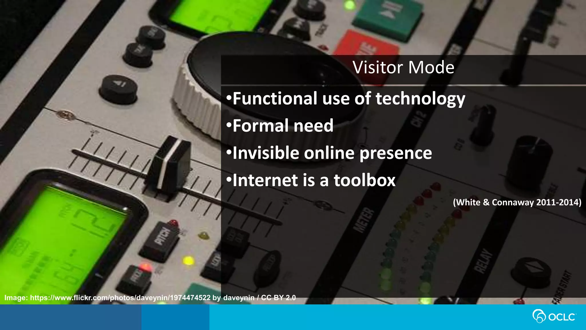 •Functional use of technology
•Formal need
•Invisible online presence
•Internet is a toolbox
(White & Connaway 2011-2014)
Visitor Mode
Image: https://www.flickr.com/photos/daveynin/1974474522 by daveynin / CC BY 2.0
 