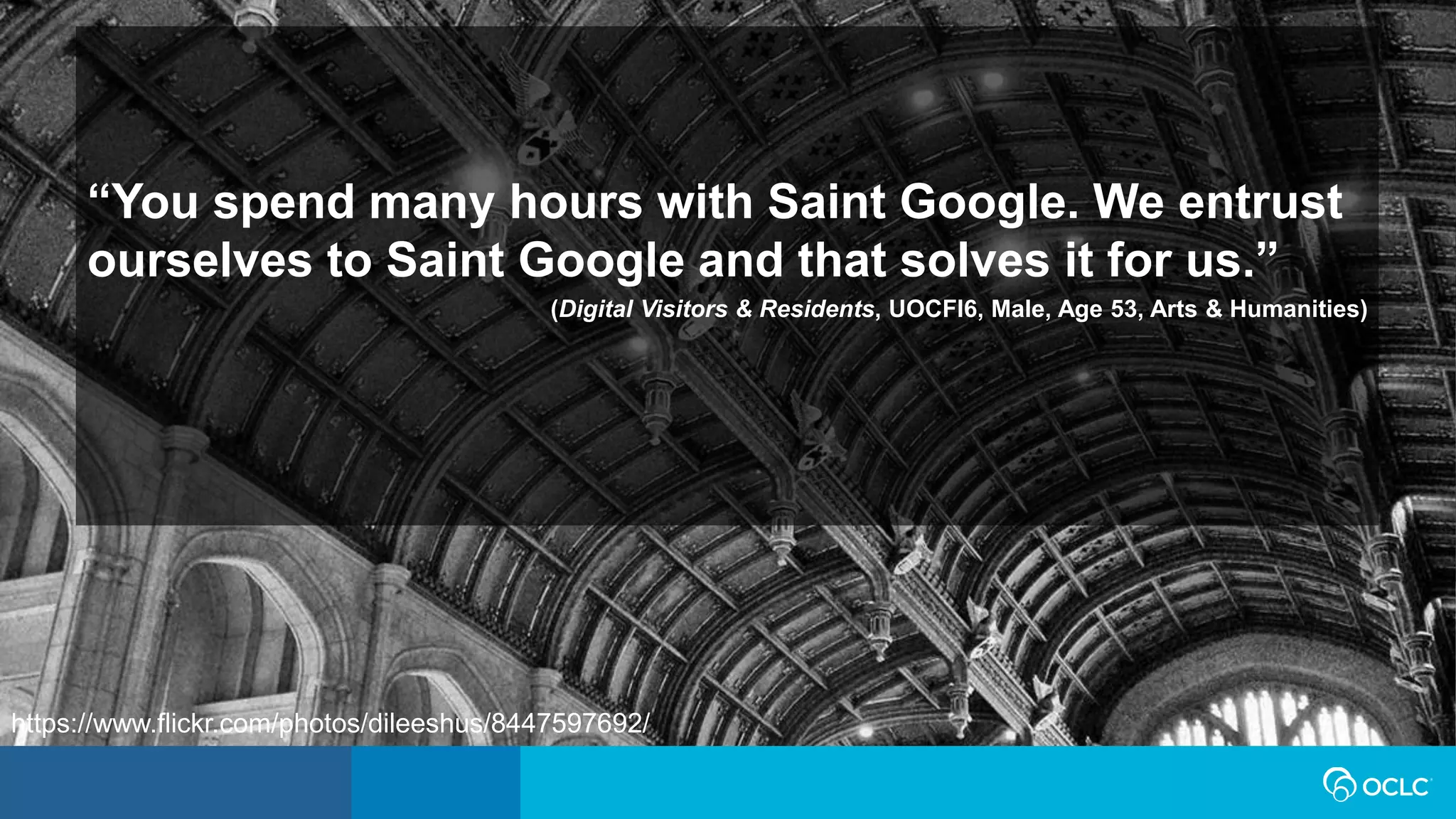 “You spend many hours with Saint Google. We entrust
ourselves to Saint Google and that solves it for us.”
(Digital Visitors & Residents, UOCFI6, Male, Age 53, Arts & Humanities)
https://www.flickr.com/photos/dileeshus/8447597692/
 