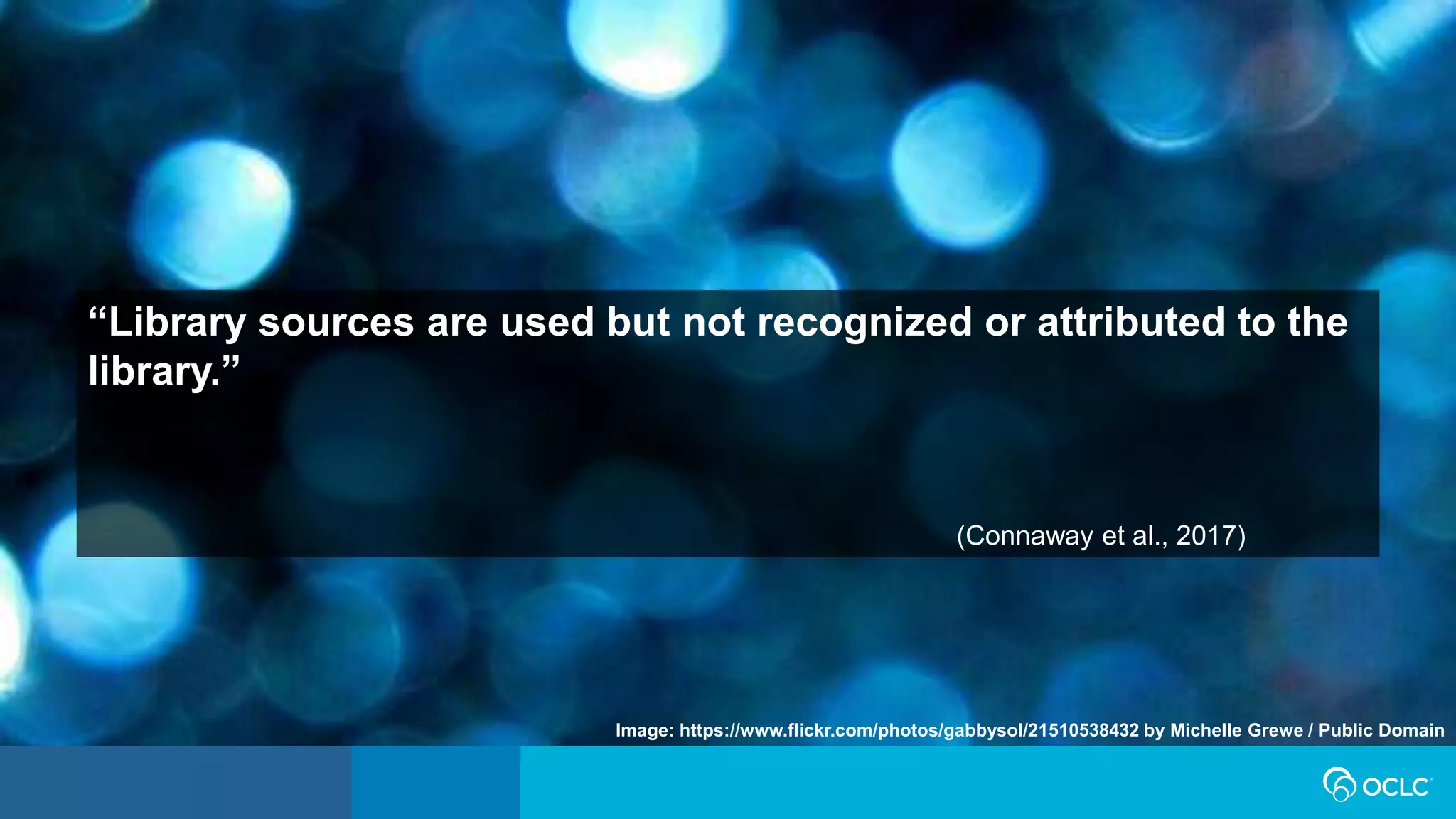 “Library sources are used but not recognized or attributed to the
library.”
(Connaway et al., 2017)
Image: https://www.flickr.com/photos/gabbysol/21510538432 by Michelle Grewe / Public Domain
 