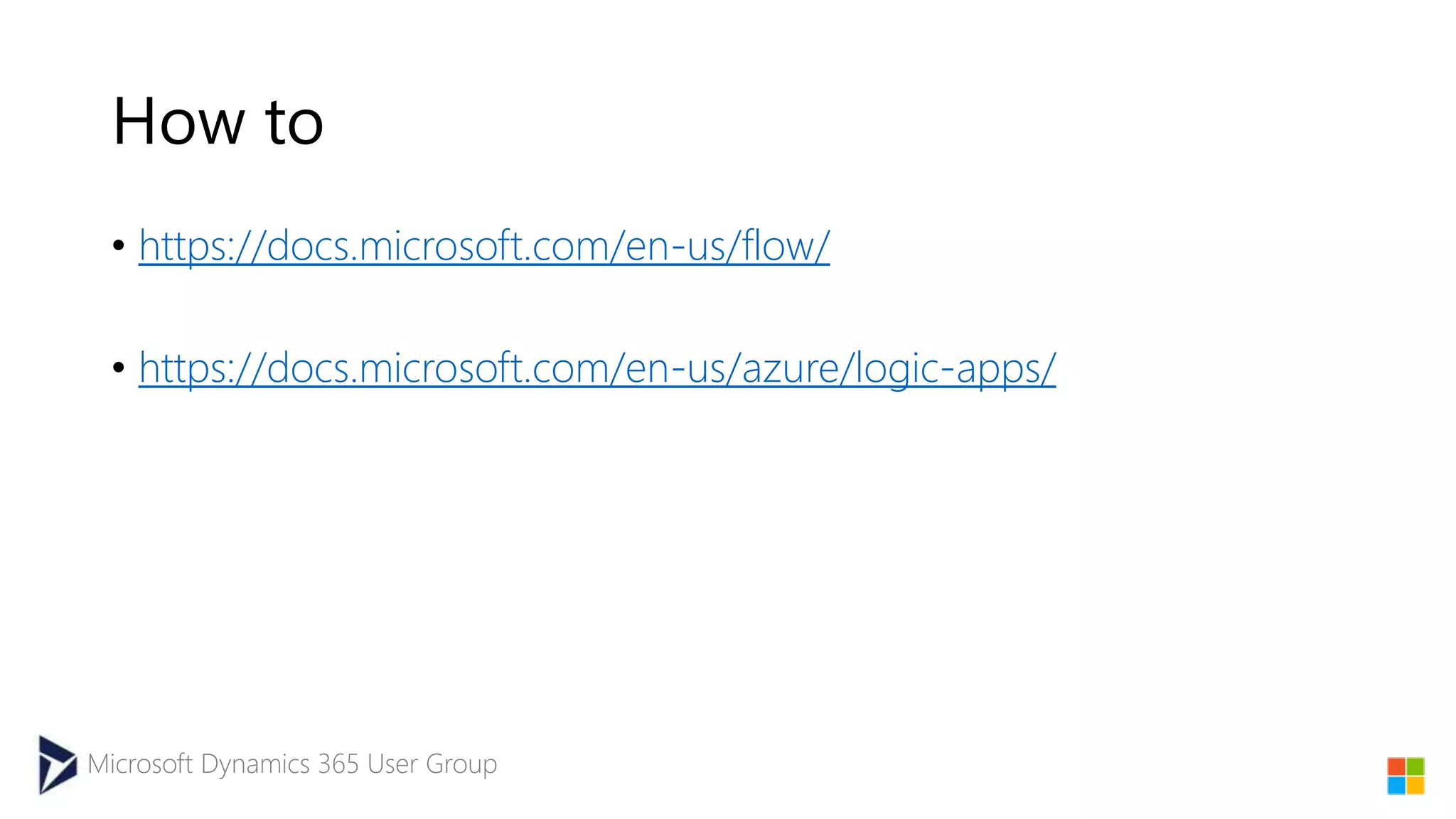 Microsoft Dynamics 365 User Group
How to
• https://docs.microsoft.com/en-us/flow/
• https://docs.microsoft.com/en-us/azure/logic-apps/
 