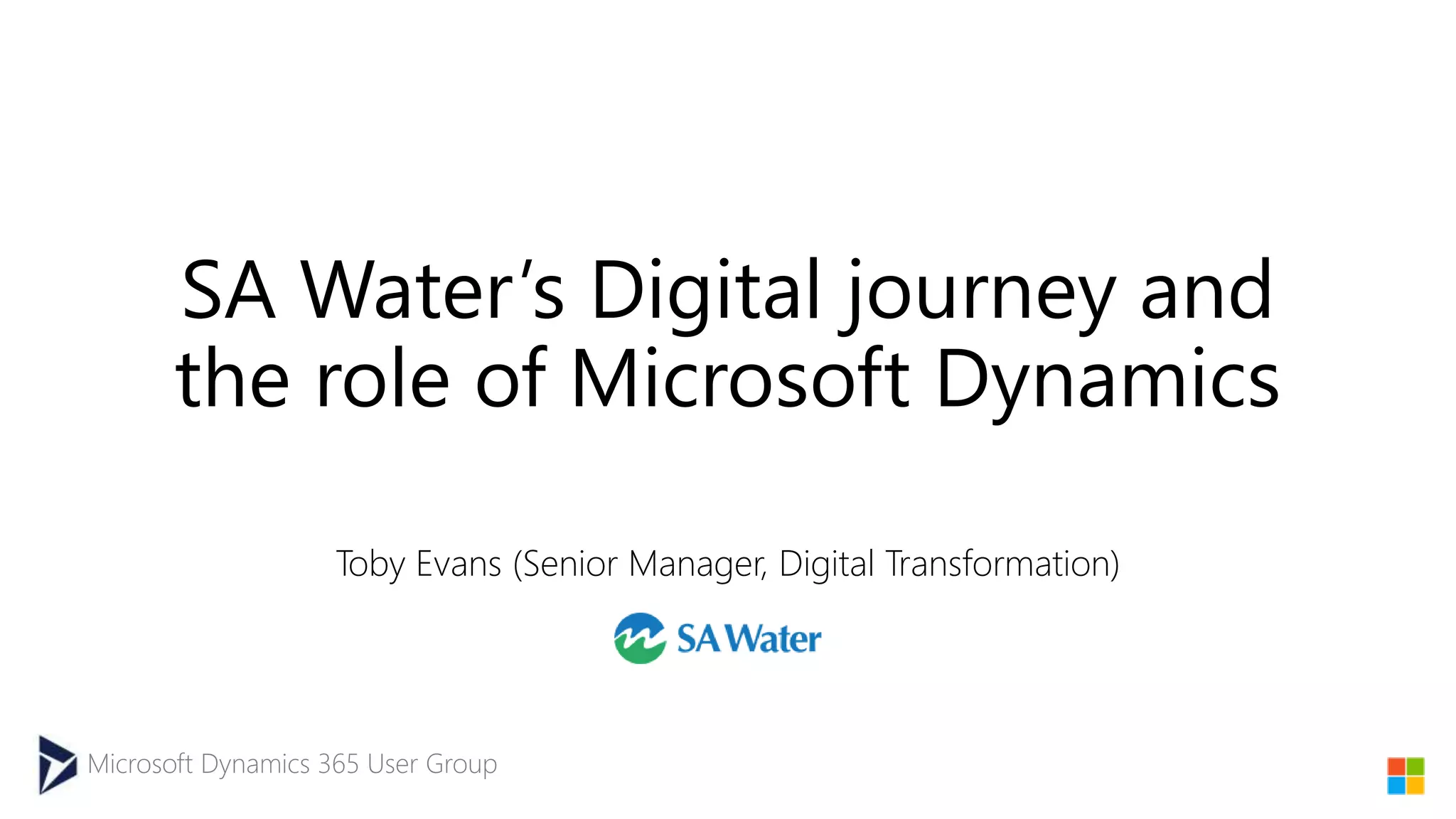 Microsoft Dynamics 365 User Group
SA Water’s Digital journey and
the role of Microsoft Dynamics
Toby Evans (Senior Manager, Digital Transformation)
 