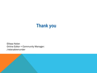 Thank you 
Ellissa Nolan 
Online Editor + Community Manager: 
/rotarydownunder 
