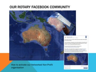 OUR ROTARY FACEBOOK COMMUNITY 
How to activate our Networked Non-Profit 
organisation 
 